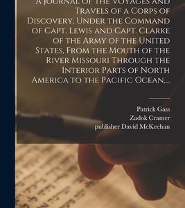 A Journal of the Voyages and Travels of a Corps of Discovery, Under the Command of Capt. Lewis and Capt. Clarke of the Army of the United States, From