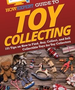 HowExpert Guide to Toy Collecting: 101 Tips on How to Find, Buy, Collect, and Sell Collectible Toys for Toy Collectors