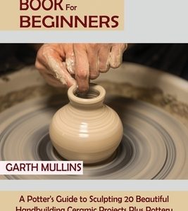 Pottery Book for Beginners: A Potter's Guide to Sculpting 20 Beautiful Handbuilding Ceramic Projects Plus Pottery Tools, Tips and Techniques to Ge