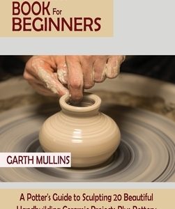 Pottery Book for Beginners: A Potter's Guide to Sculpting 20 Beautiful Handbuilding Ceramic Projects Plus Pottery Tools, Tips and Techniques to Ge