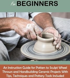Pottery Book for Beginners: An Instruction Guide for Potters to Sculpt Wheel Thrown and Handbuilding Ceramic Projects With Tips, Techniques and Po