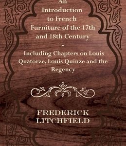 An Introduction to French Furniture of the 17th and 18th Century - Including Chapters on Louis Quatorze, Louis Quinze and the Regency